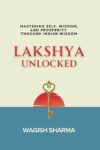 Lakshya Unlocked: Mastering Self, Wisdom, and Prosperity Through Indian Wisdom