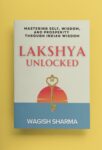 Lakshya Unlocked: Mastering Self, Wisdom, and Prosperity Through Indian Wisdom